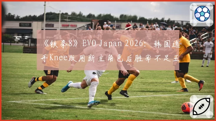 《铁拳8》EVO Japan 2026：韩国选手Knee改用新主角色后胜率不足五成，传奇选手难适应版本？