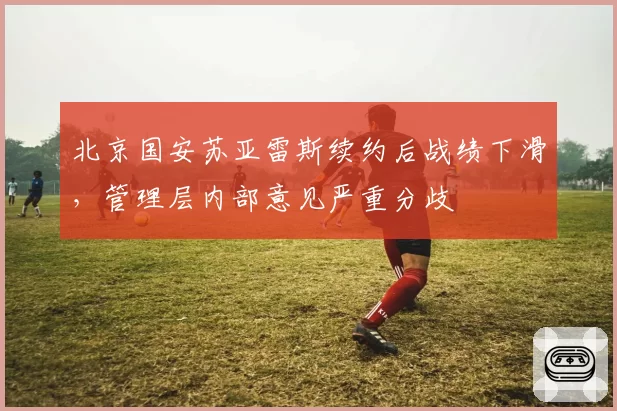 北京国安苏亚雷斯续约后战绩下滑,管理层内部意见严重分歧
