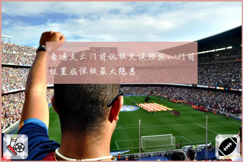 南通支云门将低级失误频发,门将位置成保级最大隐患