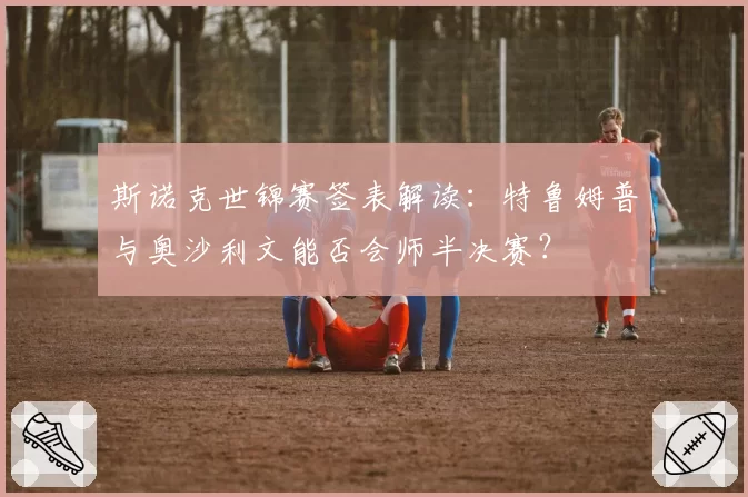 斯诺克世锦赛签表解读：特鲁姆普与奥沙利文能否会师半决赛？