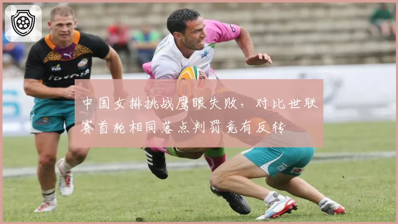 中国女排挑战鹰眼失败，对比世联赛首轮相同落点判罚竟有反转