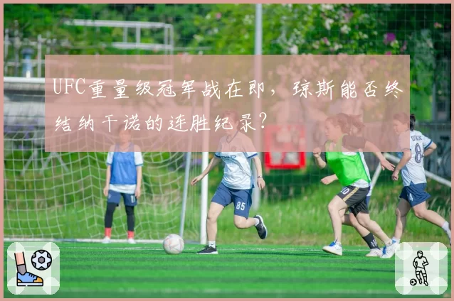 UFC重量级冠军战在即，琼斯能否终结纳干诺的连胜纪录？