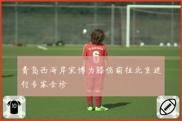 青岛西海岸宋博为膝伤前往北京进行专家会诊