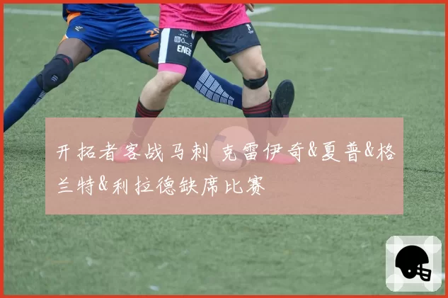 开拓者客战马刺 克雷伊奇&夏普&格兰特&利拉德缺席比赛