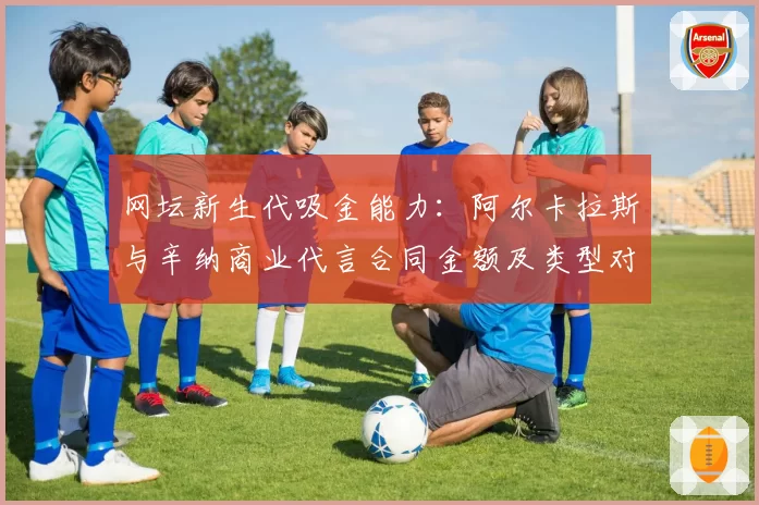 网坛新生代吸金能力：阿尔卡拉斯与辛纳商业代言合同金额及类型对比