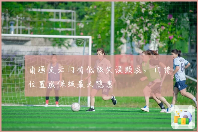 南通支云门将低级失误频发,门将位置成保级最大隐患