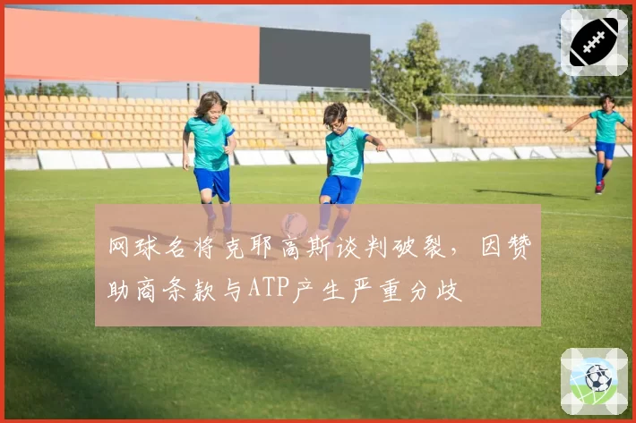 网球名将克耶高斯谈判破裂,因赞助商条款与ATP产生严重分歧