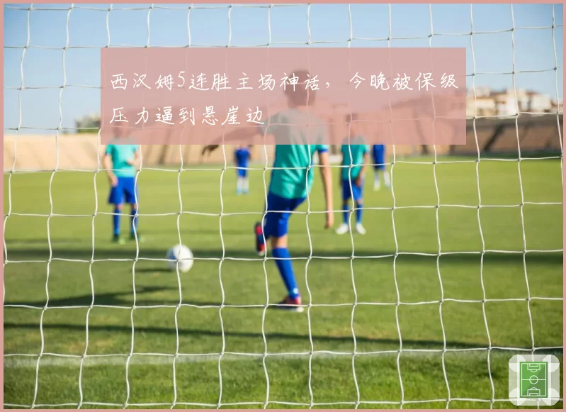 西汉姆5连胜主场神话，今晚被保级压力逼到悬崖边