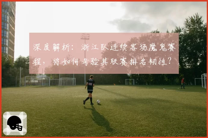 深度解析：浙江队连续客场魔鬼赛程，将如何考验其联赛排名韧性？