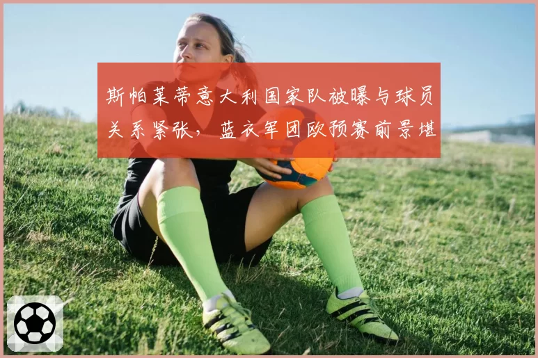 斯帕莱蒂意大利国家队被曝与球员关系紧张，蓝衣军团欧预赛前景堪忧