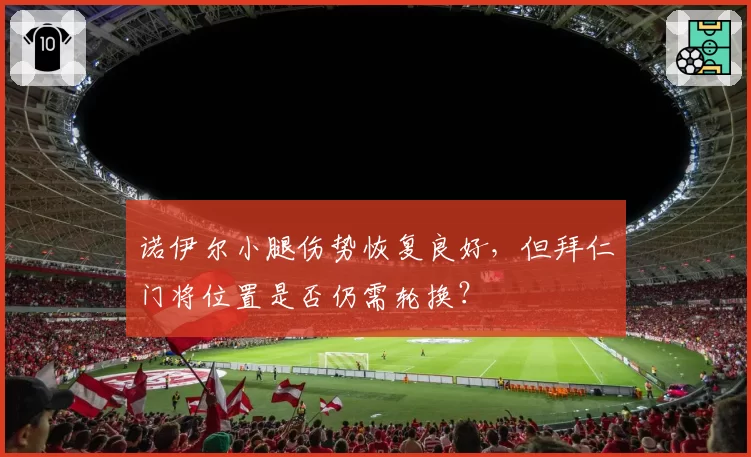 诺伊尔小腿伤势恢复良好,但拜仁门将位置是否仍需轮换?