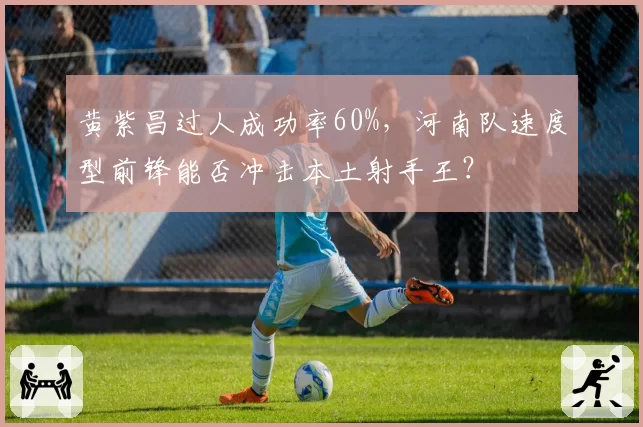 黄紫昌过人成功率60%,河南队速度型前锋能否冲击本土射手王?