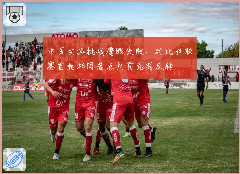中国女排挑战鹰眼失败,对比世联赛首轮相同落点判罚竟有反转