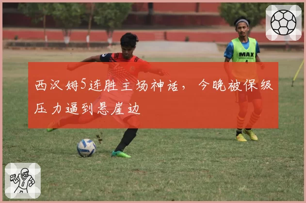 西汉姆5连胜主场神话，今晚被保级压力逼到悬崖边