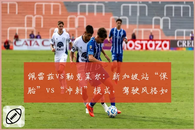 佩雷兹vs勒克莱尔：新加坡站“保胎”vs“冲刺”模式，驾驶风格如何影响比赛结局？