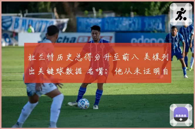 杜兰特历史总得分升至前八 美媒列出关键球数据 名嘴：他从未证明自己