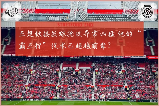 王楚钦接发球抢攻异常凶猛 他的“霸王拧”技术已超越前辈？