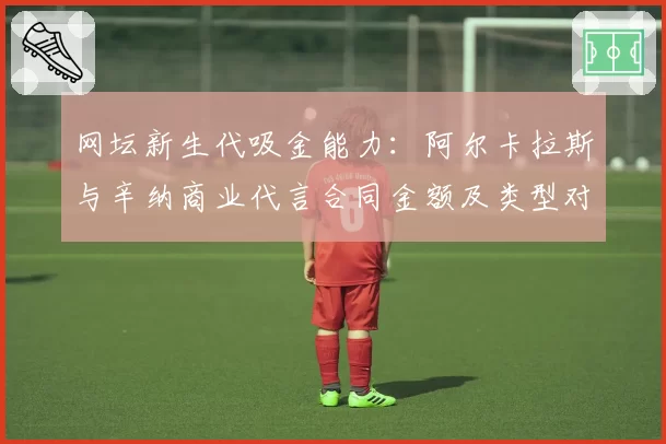 网坛新生代吸金能力：阿尔卡拉斯与辛纳商业代言合同金额及类型对比