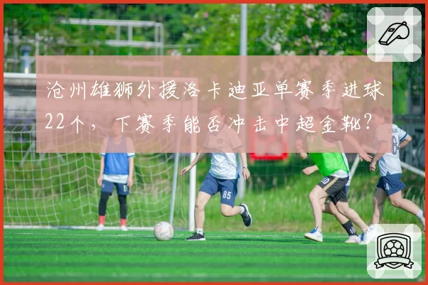 沧州雄狮外援洛卡迪亚单赛季进球22个，下赛季能否冲击中超金靴？