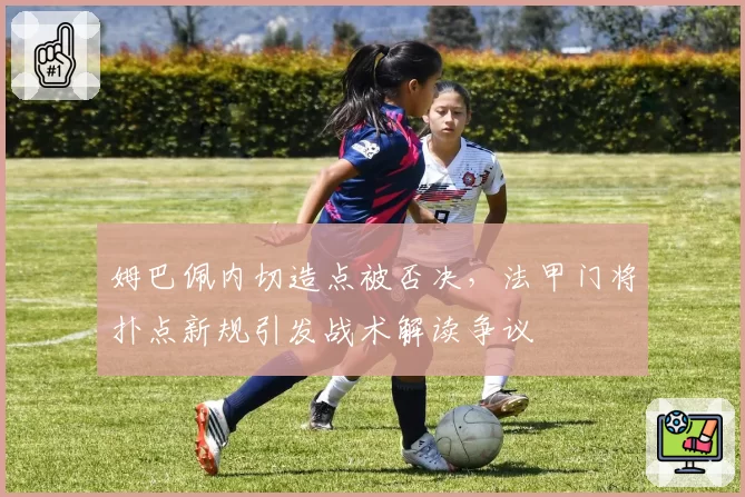 姆巴佩内切造点被否决，法甲门将扑点新规引发战术解读争议