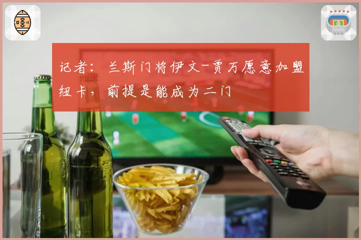 记者：兰斯门将伊文-贾万愿意加盟纽卡，前提是能成为二门