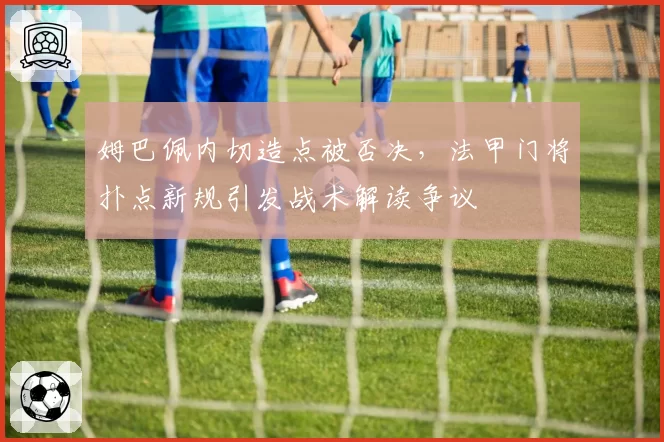 姆巴佩内切造点被否决，法甲门将扑点新规引发战术解读争议