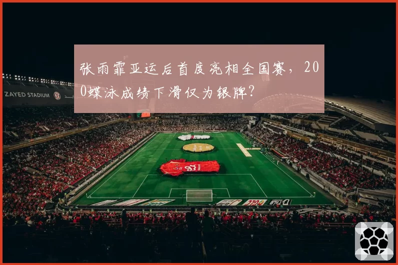 张雨霏亚运后首度亮相全国赛，200蝶泳成绩下滑仅为银牌？