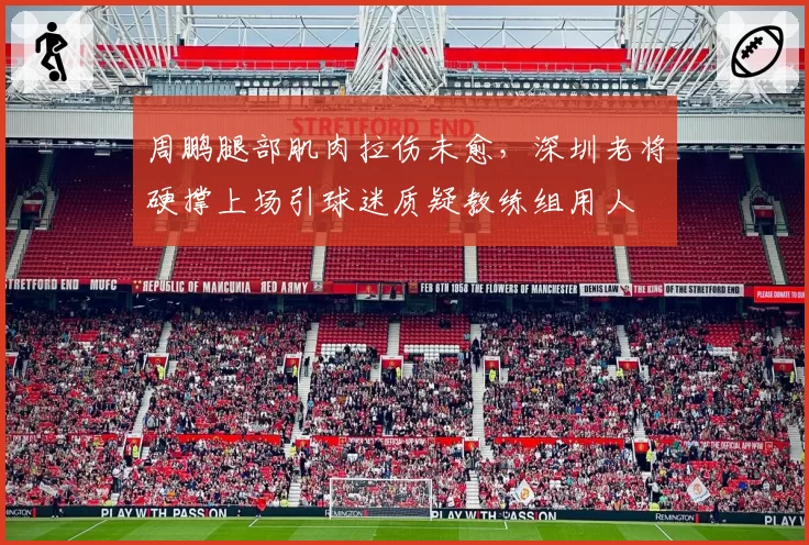 周鹏腿部肌肉拉伤未愈，深圳老将硬撑上场引球迷质疑教练组用人