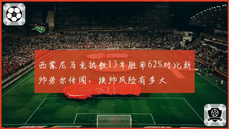西蒙尼马竞执教13年胜率62%对比新帅劳尔传闻，换帅风险有多大