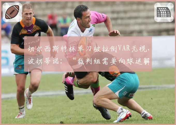 切尔西斯特林单刀被拉倒VAR无视,波切蒂诺:“裁判组需要向球迷解释”