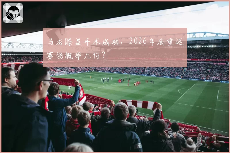 马龙膝盖手术成功，2026年底重返赛场概率几何？