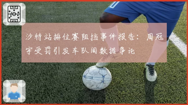 沙特站排位赛阻挡事件报告：周冠宇受罚引发车队间数据争论